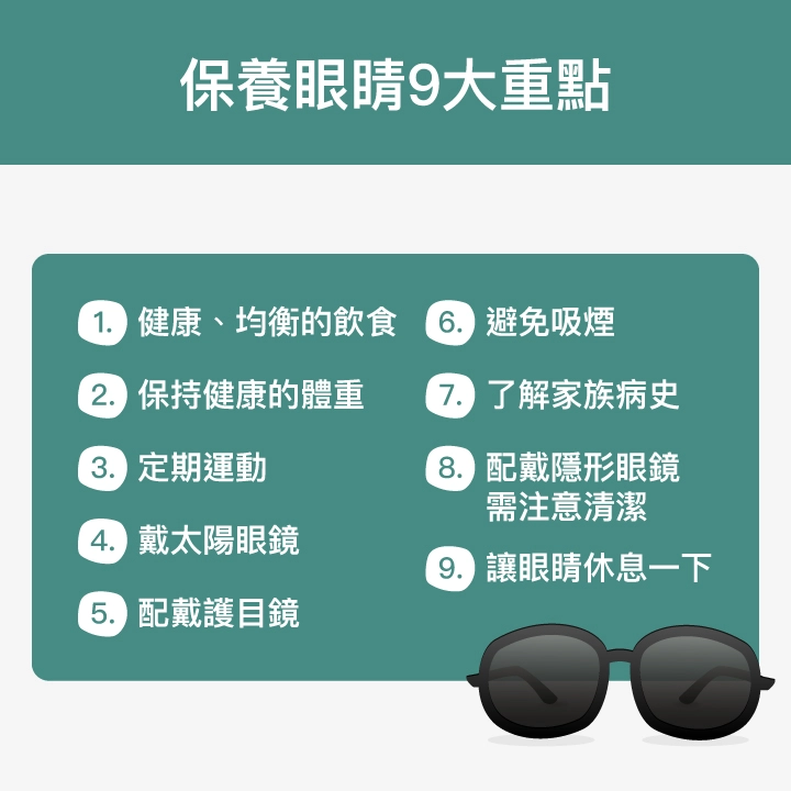 保養眼睛9大重點：健康、均衡的飲食、保持健康的體重、定期運動、戴太陽眼鏡、配戴護目鏡、避免吸煙、了解家族病史、配戴隱形眼鏡，需注意清潔、讓眼睛休息一下